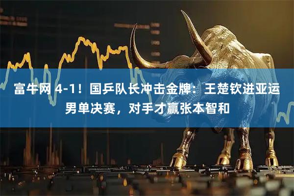 富牛网 4-1！国乒队长冲击金牌：王楚钦进亚运男单决赛，对手才赢张本智和