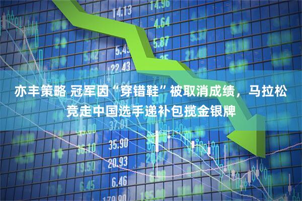 亦丰策略 冠军因“穿错鞋”被取消成绩，马拉松竞走中国选手递补包揽金银牌