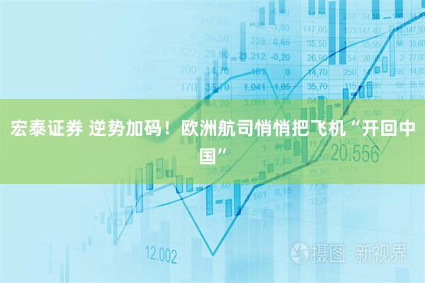 宏泰证券 逆势加码！欧洲航司悄悄把飞机“开回中国”