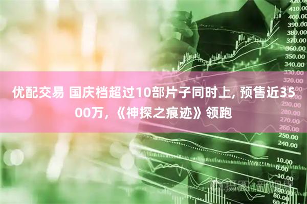 优配交易 国庆档超过10部片子同时上, 预售近3500万, 《神探之痕迹》领跑