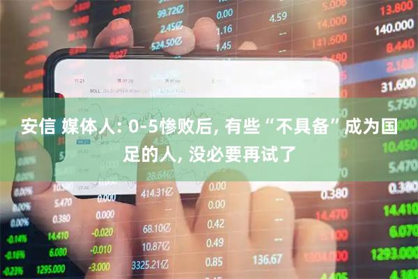安信 媒体人: 0-5惨败后, 有些“不具备”成为国足的人, 没必要再试了