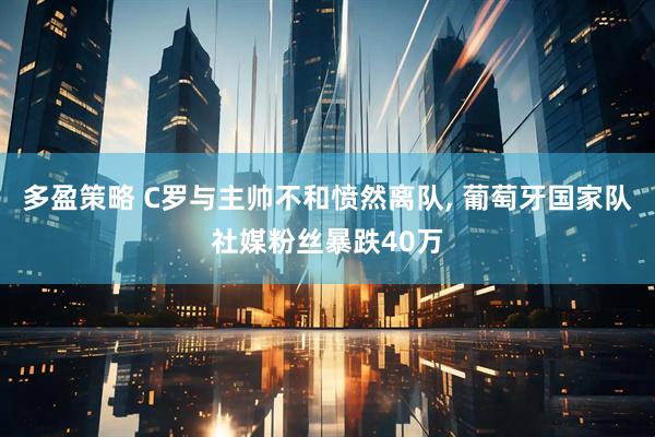 多盈策略 C罗与主帅不和愤然离队, 葡萄牙国家队社媒粉丝暴跌40万