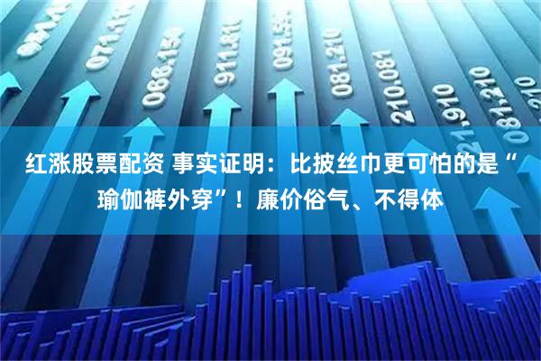 红涨股票配资 事实证明：比披丝巾更可怕的是“瑜伽裤外穿”！廉价俗气、不得体
