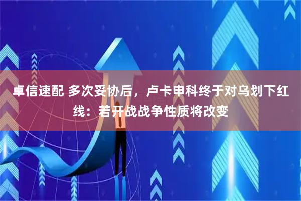 卓信速配 多次妥协后，卢卡申科终于对乌划下红线：若开战战争性质将改变