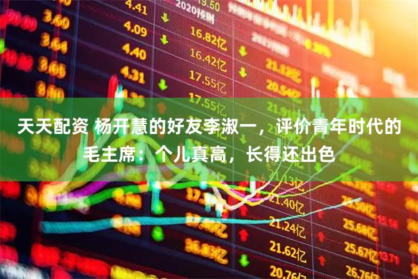天天配资 杨开慧的好友李淑一，评价青年时代的毛主席：个儿真高，长得还出色