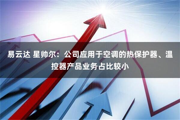 易云达 星帅尔：公司应用于空调的热保护器、温控器产品业务占比较小
