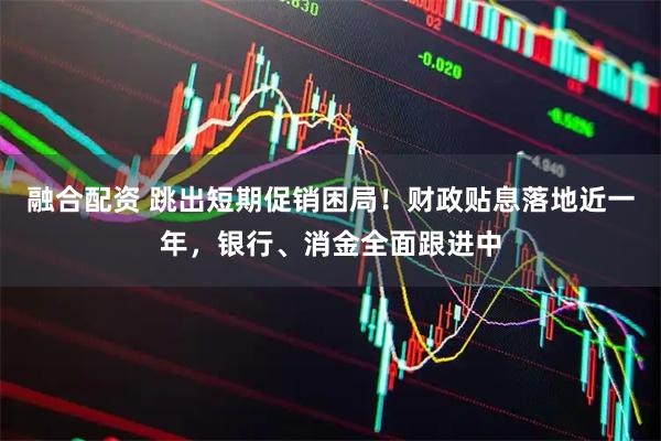 融合配资 跳出短期促销困局！财政贴息落地近一年，银行、消金全面跟进中