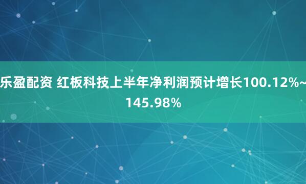 乐盈配资 红板科技上半年净利润预计增长100.12%~145.98%