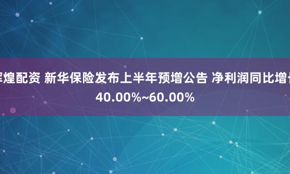 辉煌配资 新华保险发布上半年预增公告 净利润同比增长40.00%~60.00%