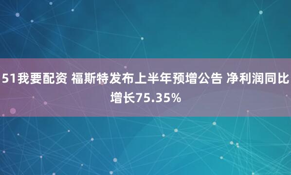 51我要配资 福斯特发布上半年预增公告 净利润同比增长75.35%
