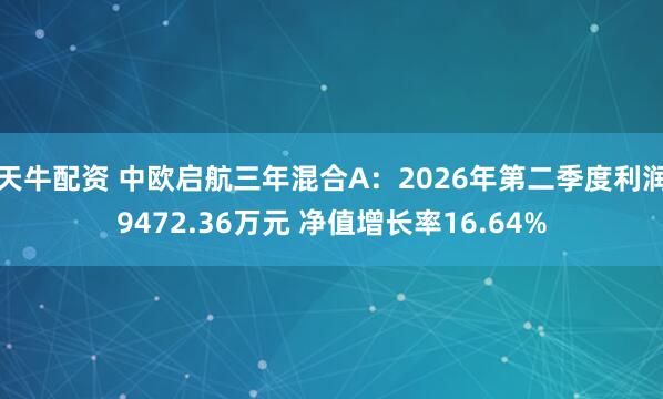 天牛配资 中欧启航三年混合A：2026年第二季度利润9472.36万元 净值增长率16.64%