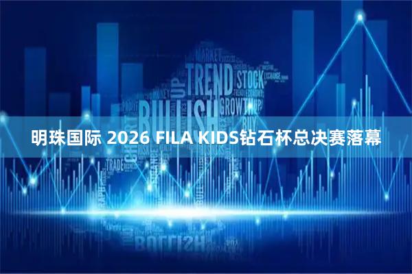 明珠国际 2026 FILA KIDS钻石杯总决赛落幕