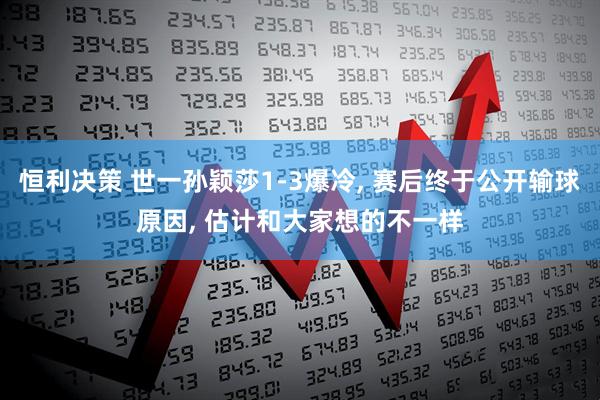 恒利决策 世一孙颖莎1-3爆冷, 赛后终于公开输球原因, 估计和大家想的不一样